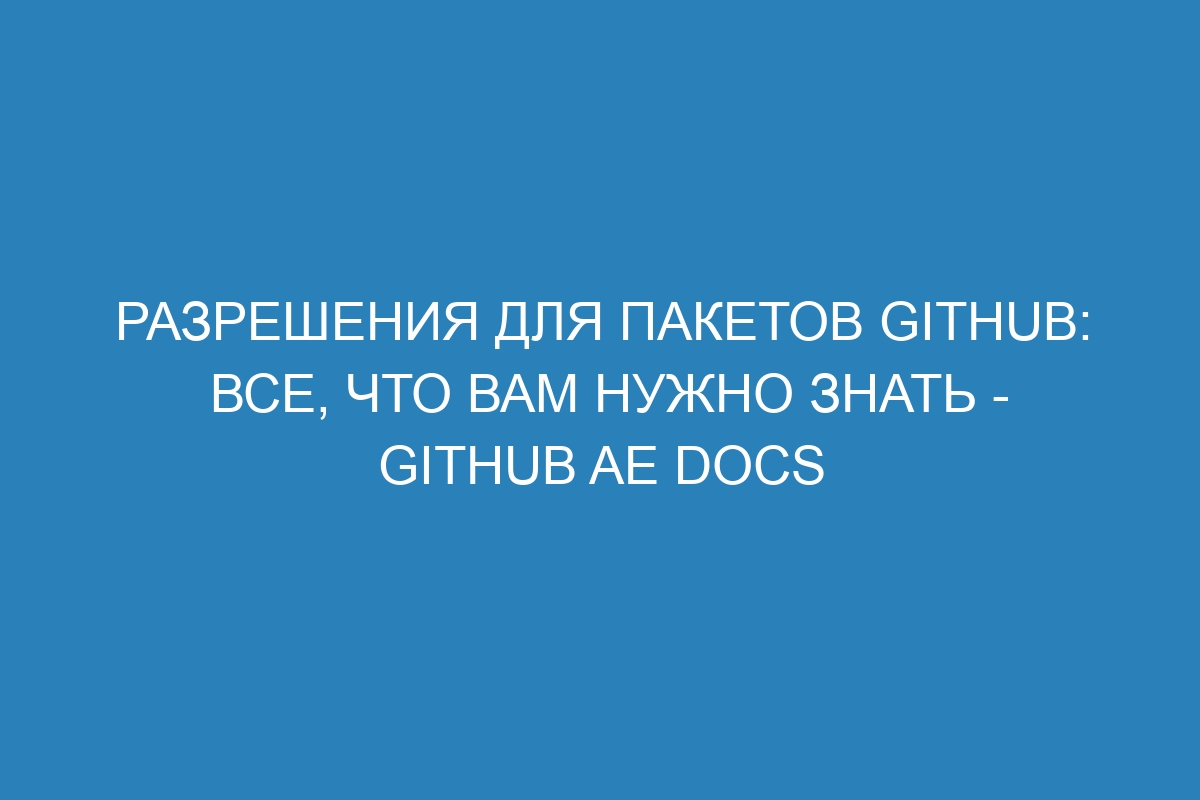 Разрешения для пакетов GitHub: все, что вам нужно знать - GitHub AE Docs
