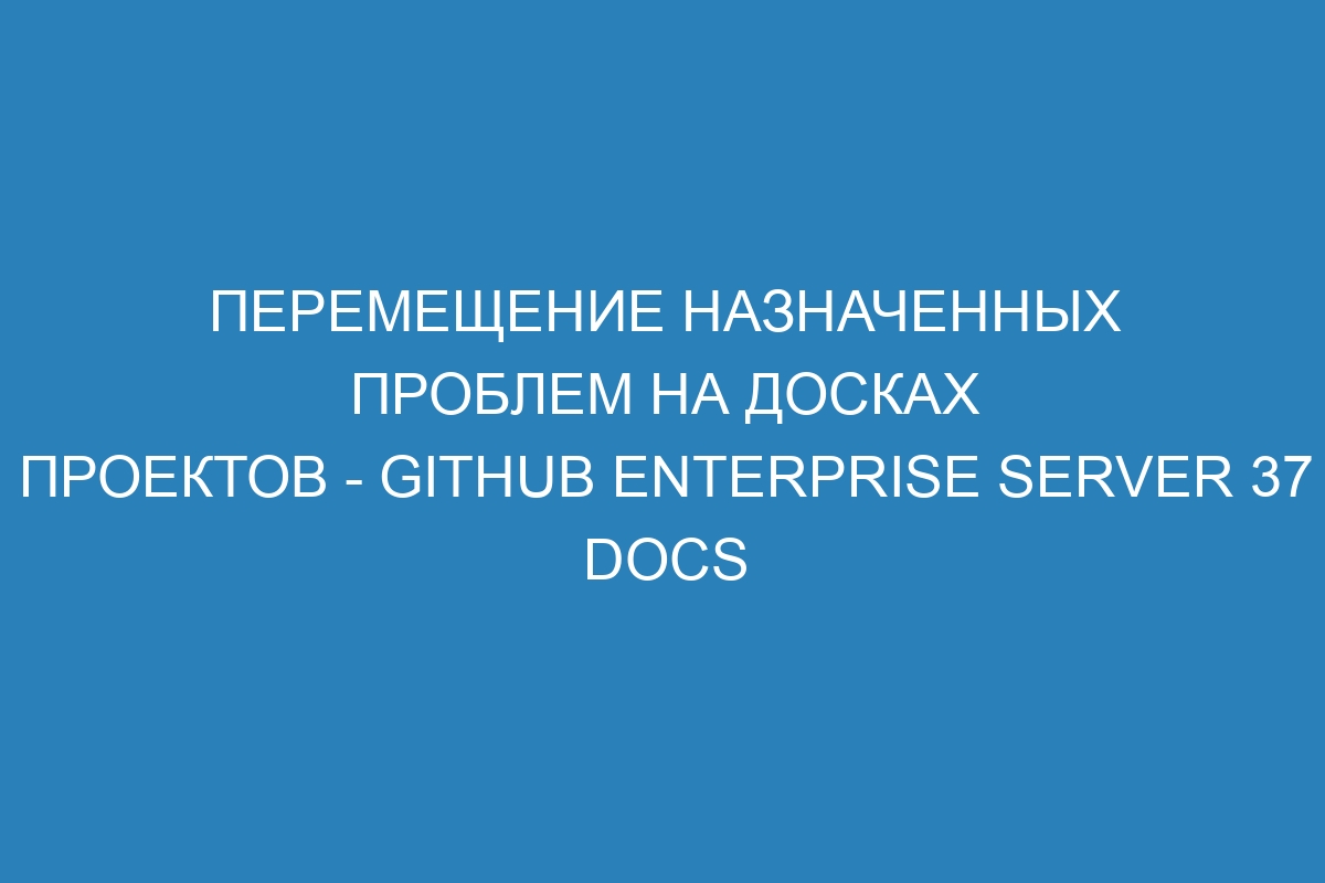 Перемещение назначенных проблем на досках проектов - GitHub Enterprise Server 37 Docs