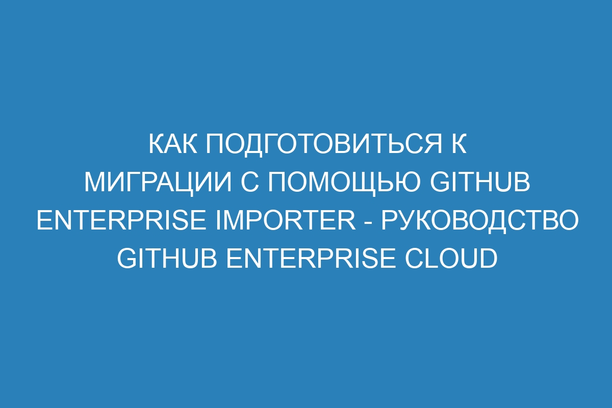 Как подготовиться к миграции с помощью GitHub Enterprise Importer - Руководство GitHub Enterprise Cloud