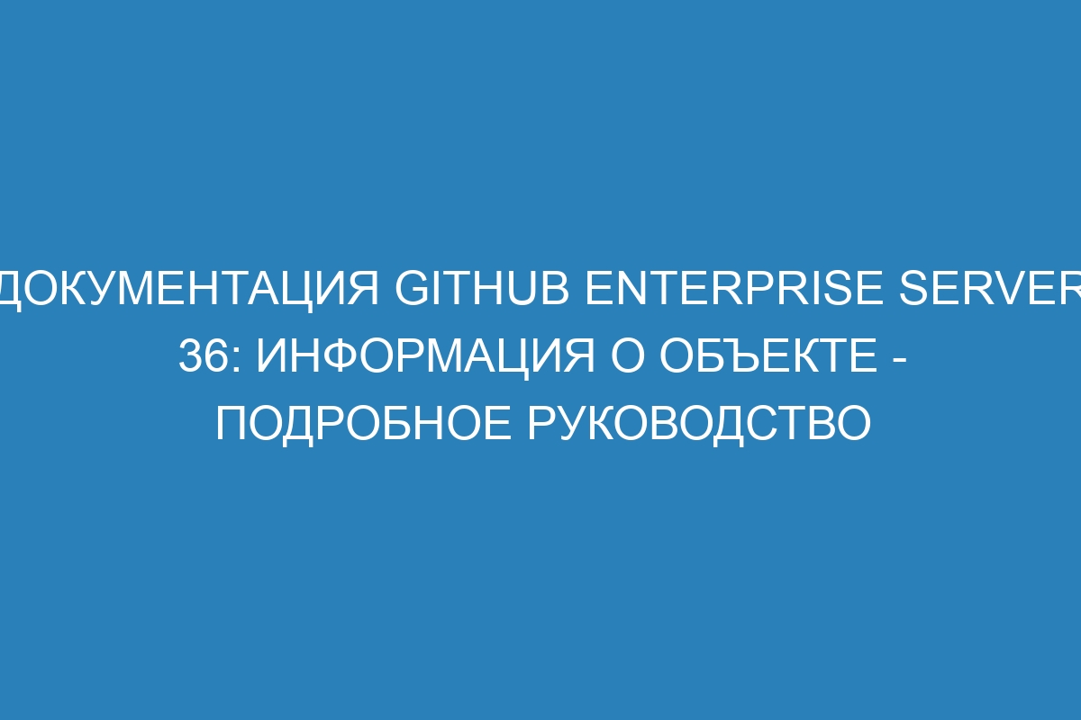 Документация GitHub Enterprise Server 36: Информация о объекте - подробное руководство