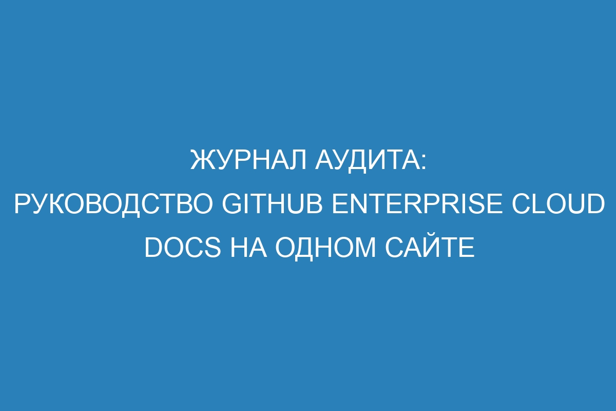 Журнал аудита: руководство GitHub Enterprise Cloud Docs на одном сайте