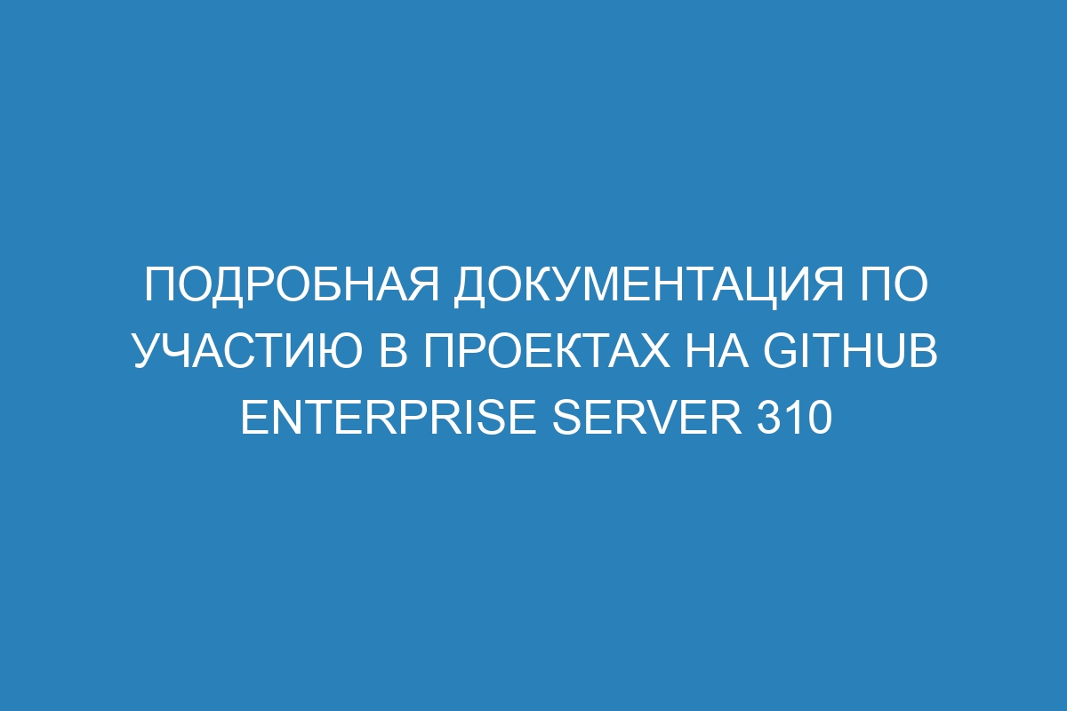 Подробная документация по участию в проектах на GitHub Enterprise Server 310