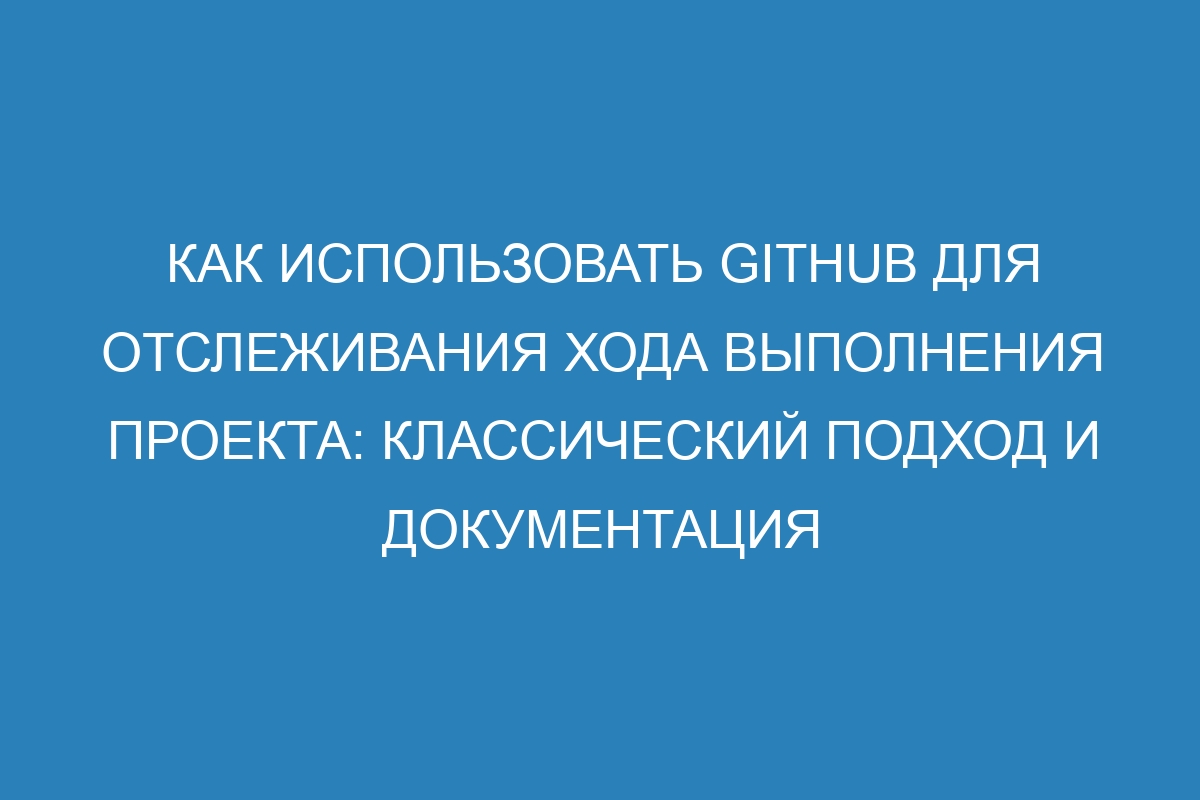 Как использовать GitHub для отслеживания хода выполнения проекта: классический подход и документация