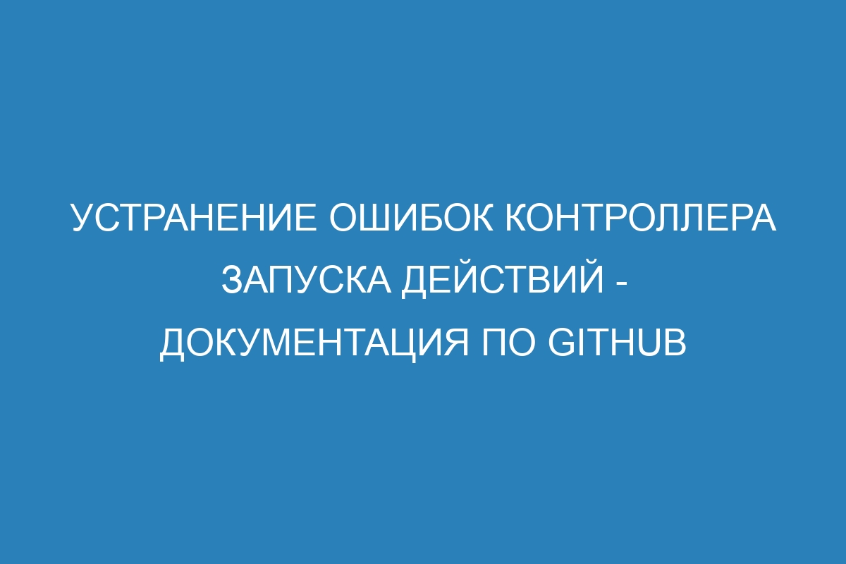 Устранение ошибок контроллера запуска действий - Документация по GitHub