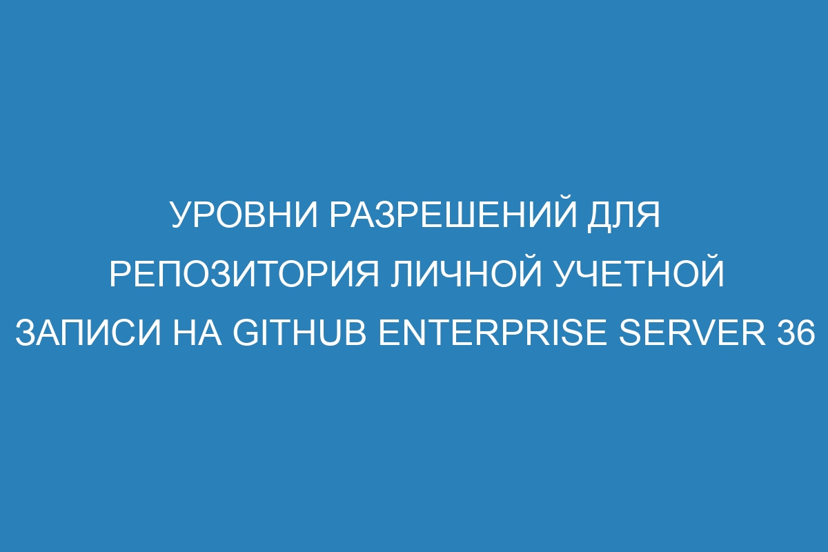 Уровни разрешений для репозитория личной учетной записи на GitHub Enterprise Server 36