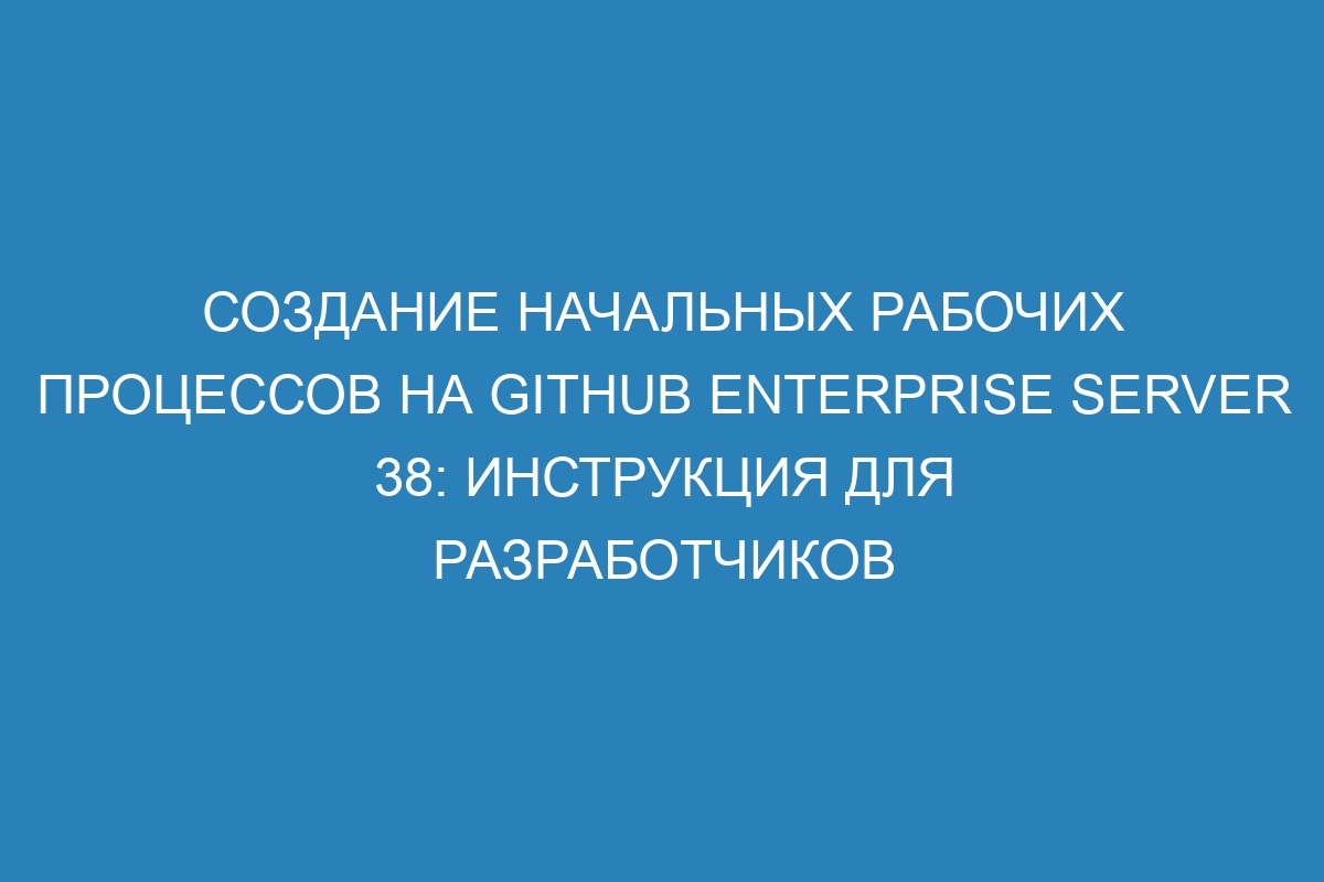 Создание начальных рабочих процессов на GitHub Enterprise Server 38: инструкция для разработчиков