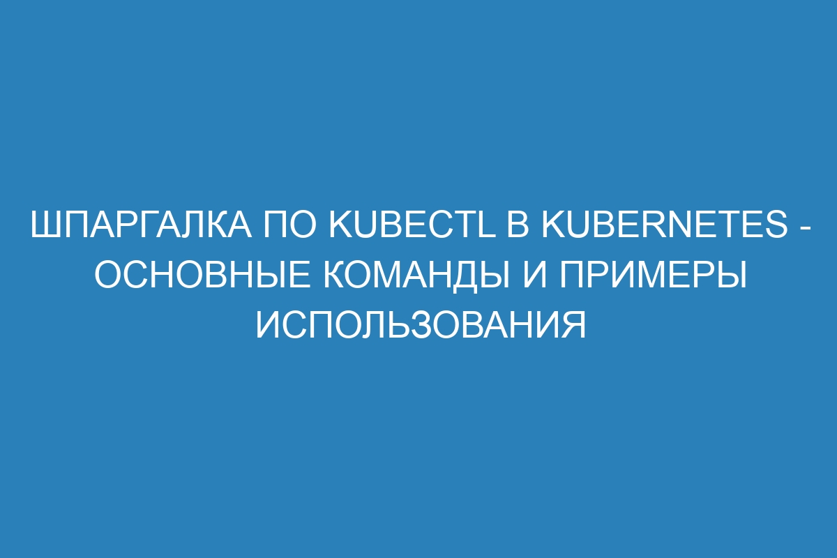 Шпаргалка по kubectl в Kubernetes - основные команды и примеры использования