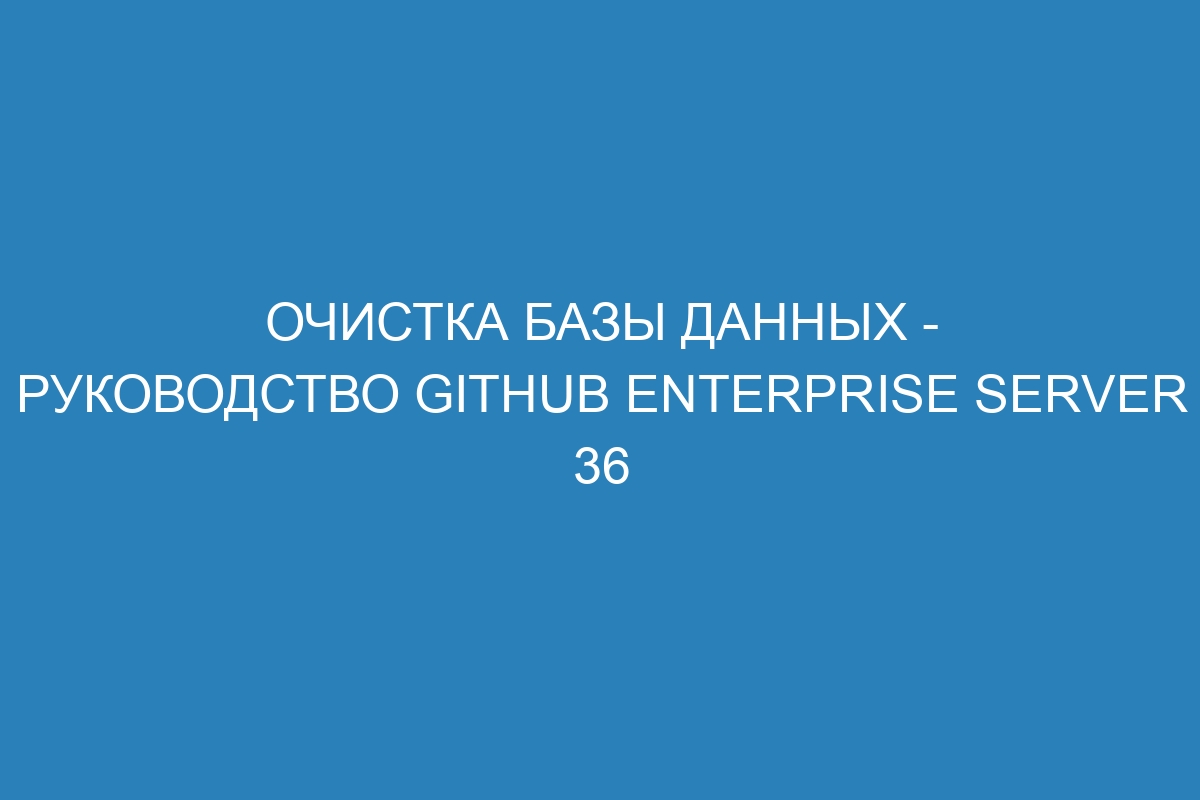 Очистка базы данных - Руководство GitHub Enterprise Server 36