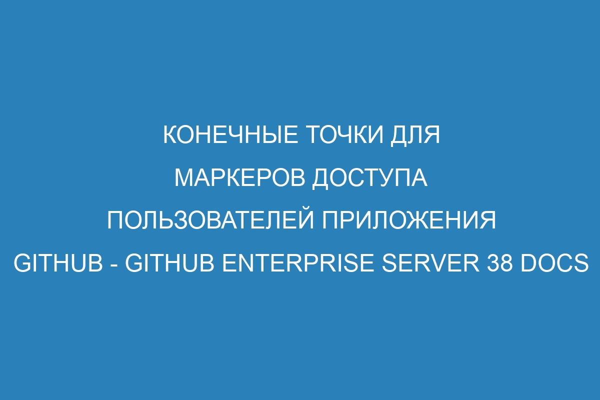 Конечные точки для маркеров доступа пользователей приложения GitHub - GitHub Enterprise Server 38 Docs