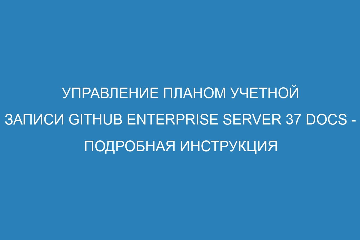 Управление планом учетной записи GitHub Enterprise Server 37 Docs - подробная инструкция