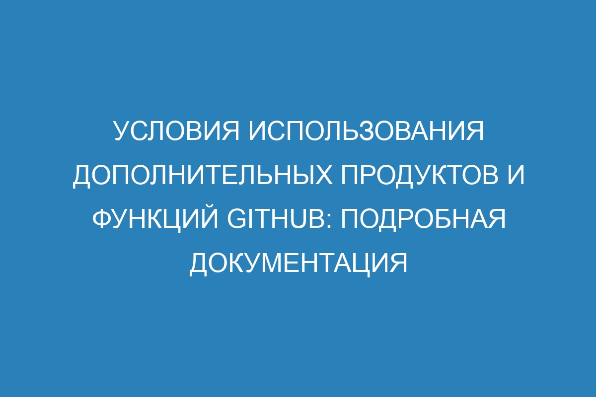 Условия использования дополнительных продуктов и функций GitHub: подробная документация