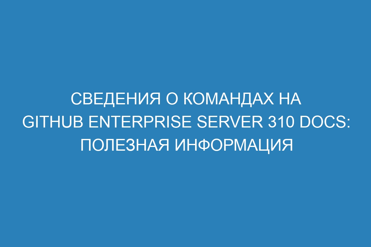 Сведения о командах на GitHub Enterprise Server 310 Docs: полезная информация