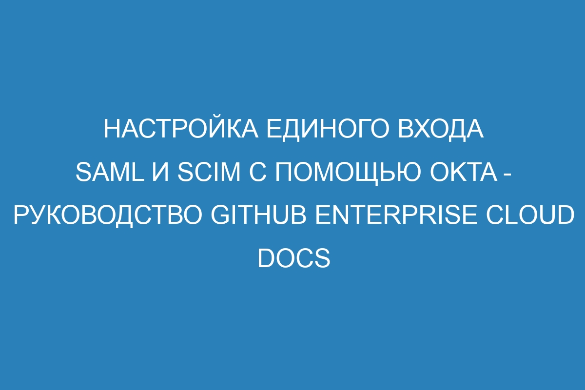 Настройка единого входа SAML и SCIM с помощью Okta - руководство GitHub Enterprise Cloud Docs