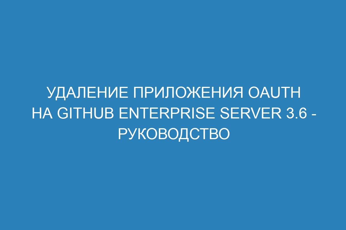 Удаление приложения OAuth на GitHub Enterprise Server 3.6 - Руководство