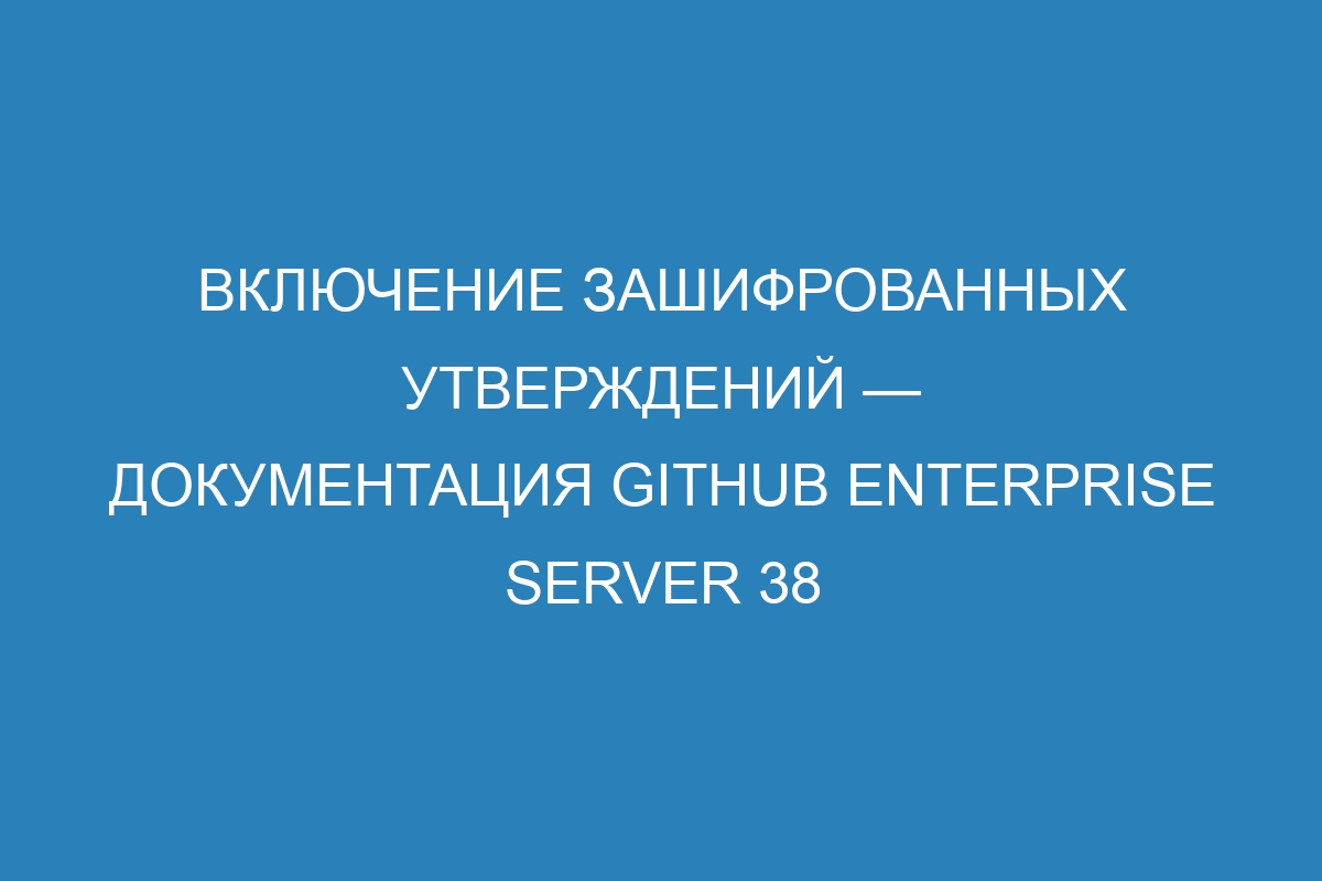 Включение зашифрованных утверждений — документация GitHub Enterprise Server 38