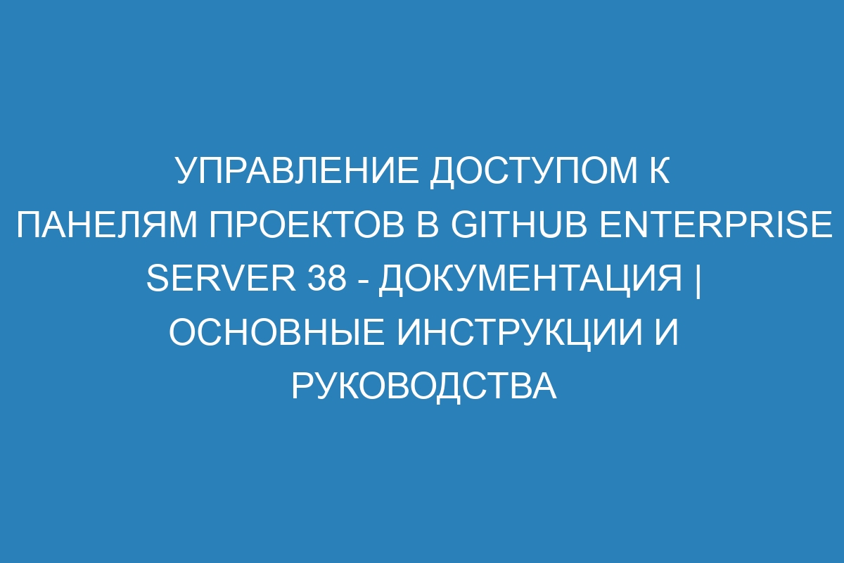 Управление доступом к панелям проектов в GitHub Enterprise Server 38 - Документация | Основные инструкции и руководства