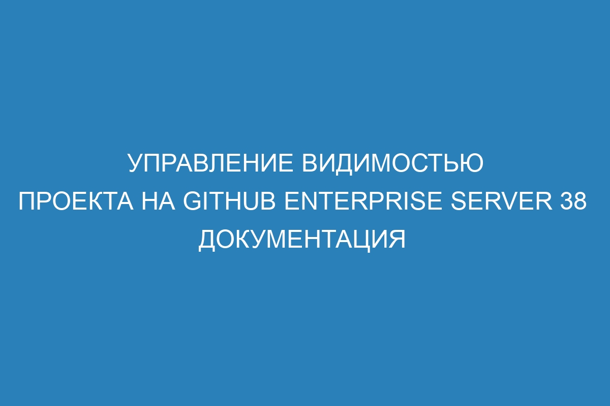 Управление видимостью проекта на GitHub Enterprise Server 38   Документация