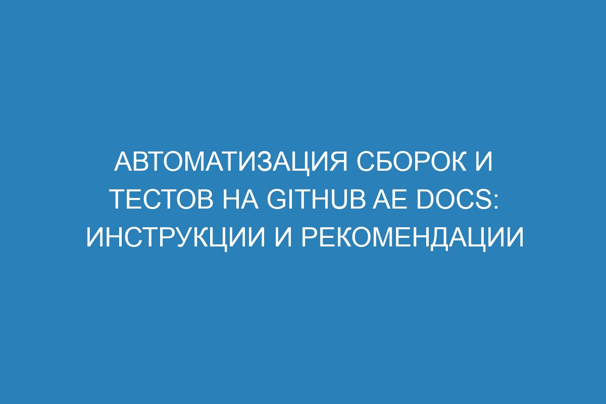 Автоматизация сборок и тестов на GitHub AE Docs: инструкции и рекомендации