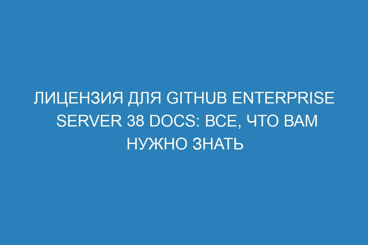 Лицензия для GitHub Enterprise Server 38 Docs: все, что вам нужно знать