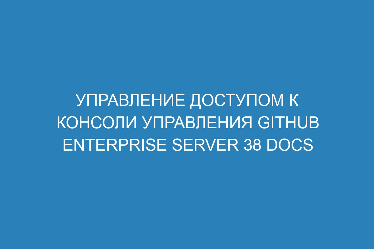 Управление доступом к консоли управления GitHub Enterprise Server 38 Docs