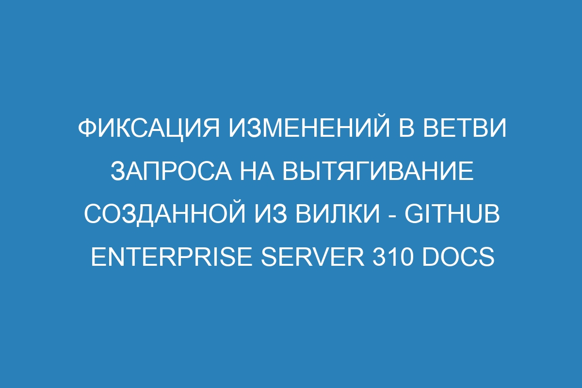 Фиксация изменений в ветви запроса на вытягивание созданной из вилки - GitHub Enterprise Server 310 Docs