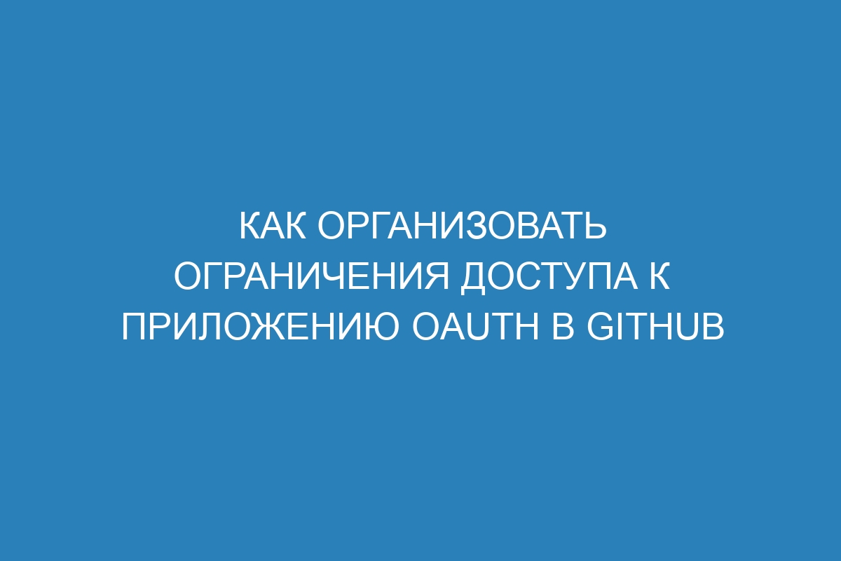 Как организовать ограничения доступа к приложению OAuth в GitHub