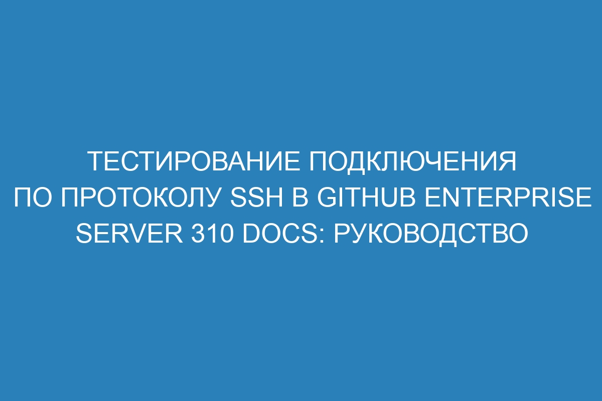 Тестирование подключения по протоколу SSH в GitHub Enterprise Server 310 Docs: руководство