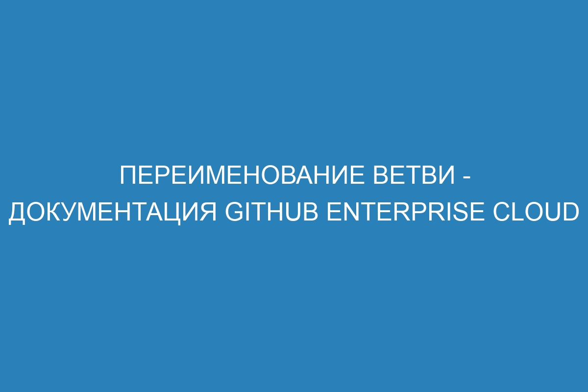 Переименование ветви - документация GitHub Enterprise Cloud