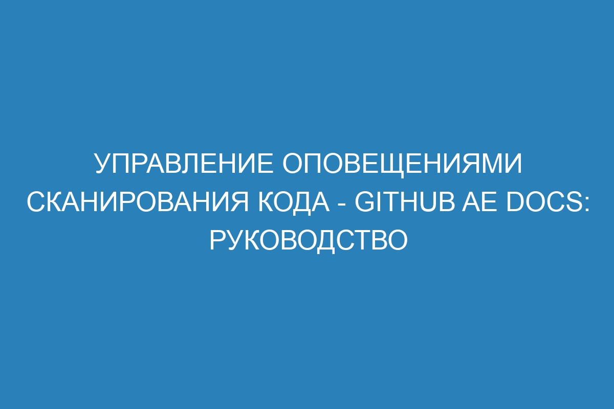Управление оповещениями сканирования кода - GitHub AE Docs: Руководство