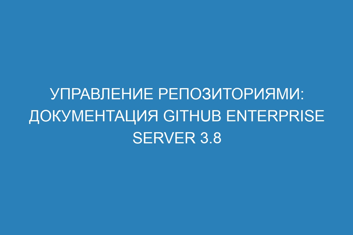 Управление репозиториями: документация GitHub Enterprise Server 3.8