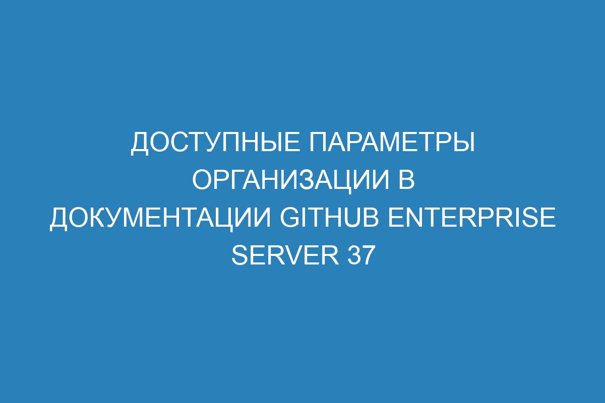 Доступные параметры организации в документации GitHub Enterprise Server 37