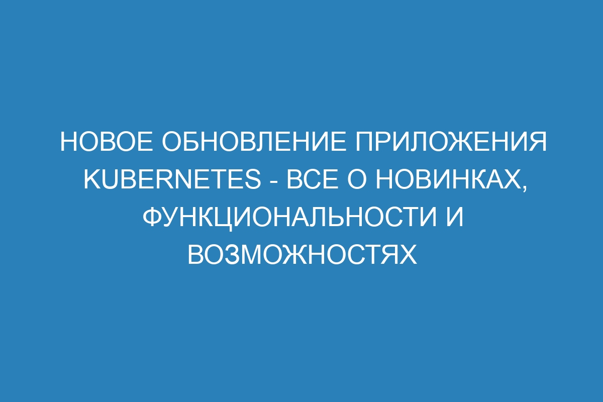 Новое обновление приложения Kubernetes - все о новинках, функциональности и возможностях