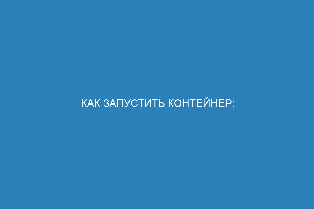 Как запустить контейнер: полное руководство по запуску Docker контейнера