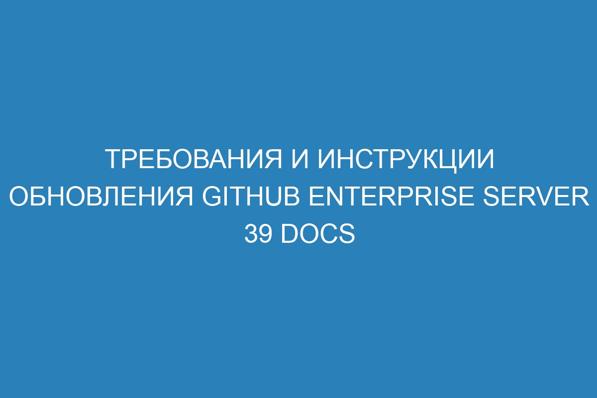 Требования и инструкции обновления GitHub Enterprise Server 39 Docs