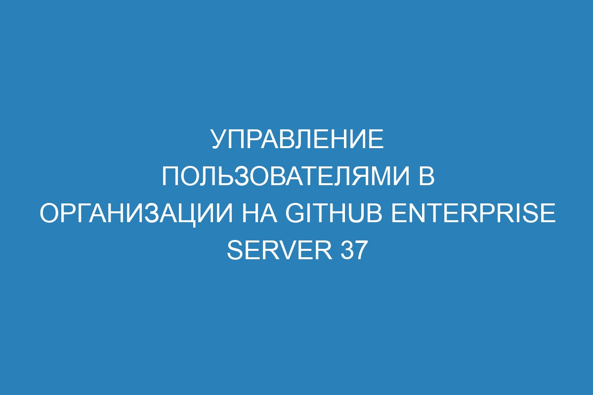 Управление пользователями в организации на GitHub Enterprise Server 37