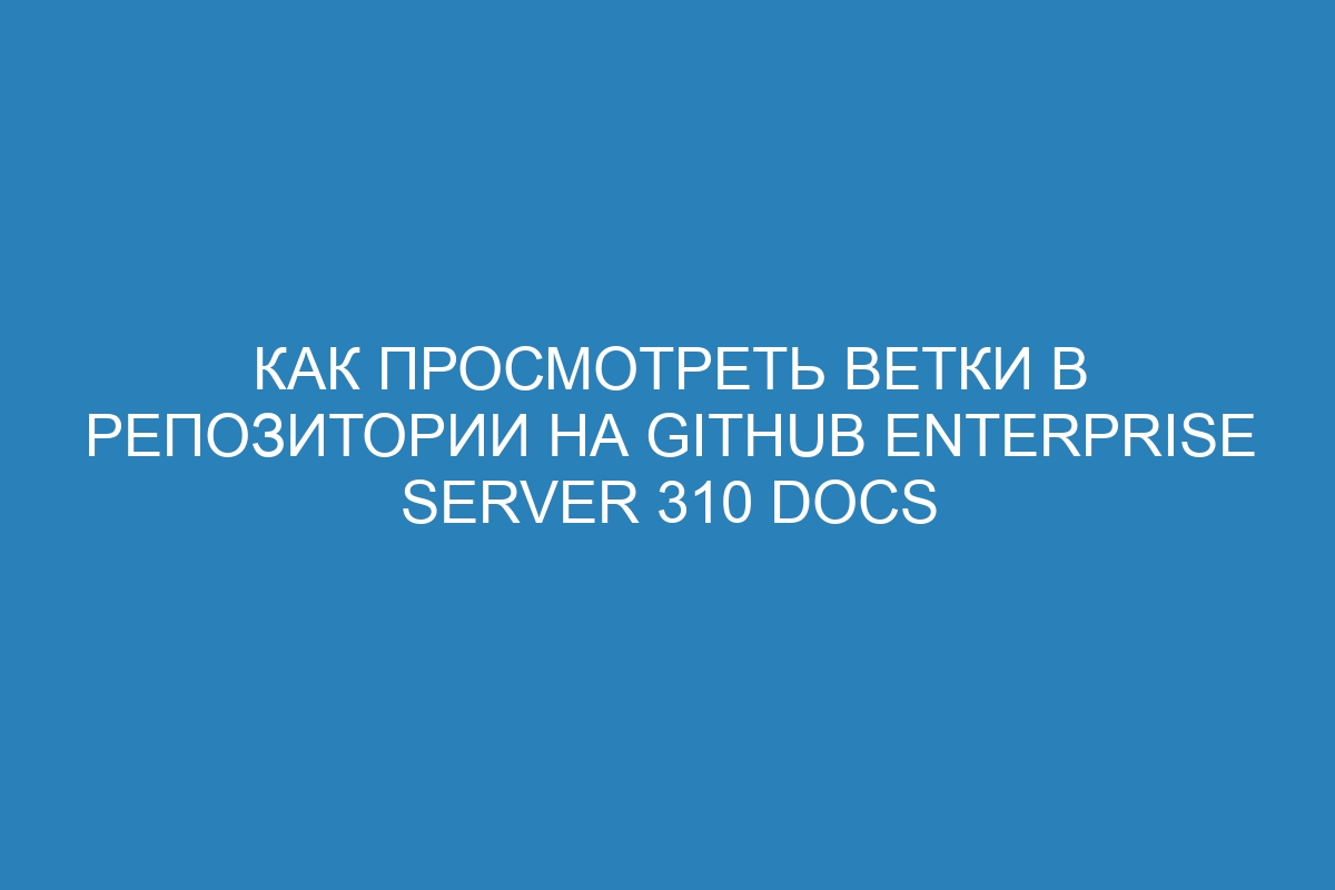 Как просмотреть ветки в репозитории на GitHub Enterprise Server 310 Docs