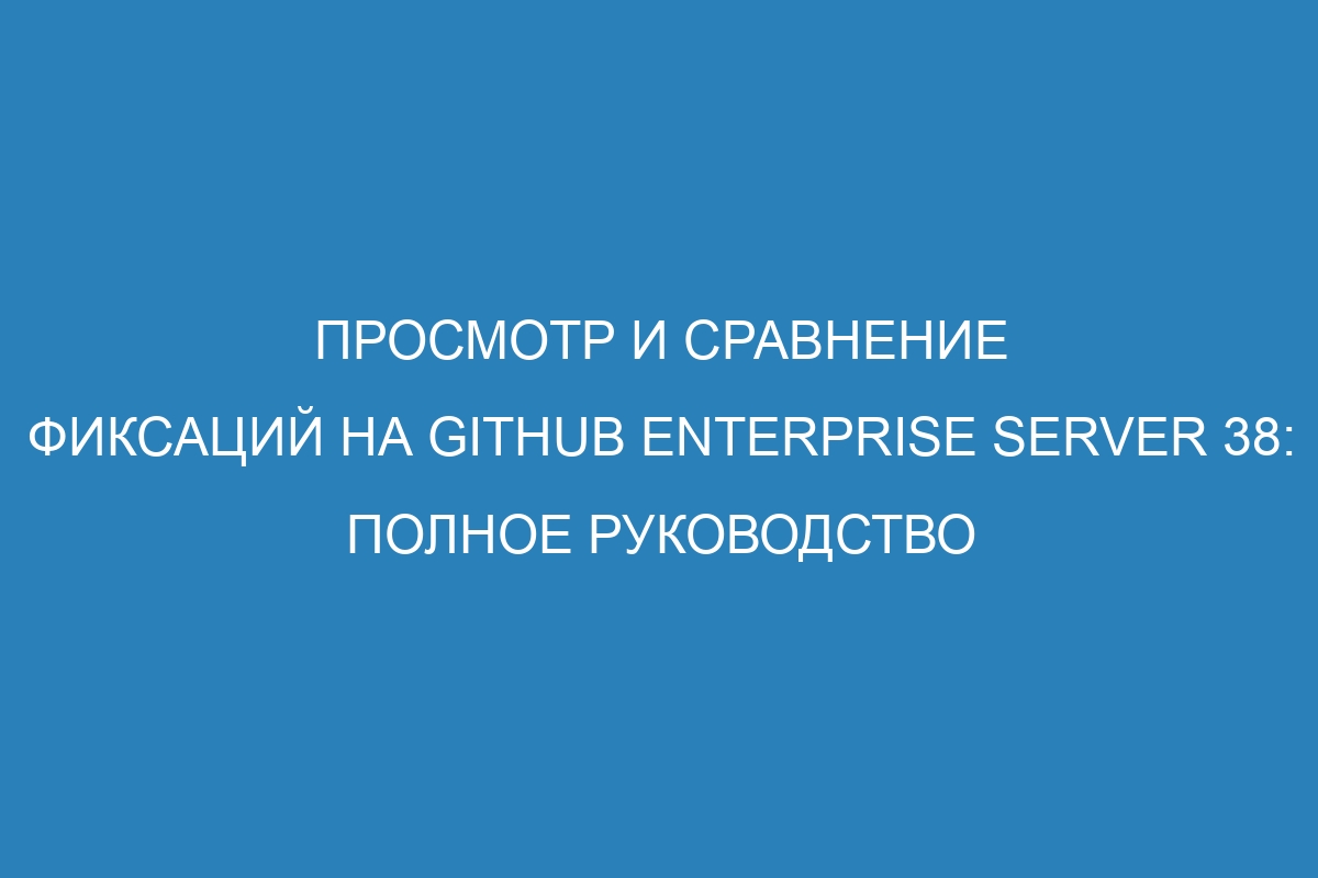 Просмотр и сравнение фиксаций на GitHub Enterprise Server 38: полное руководство