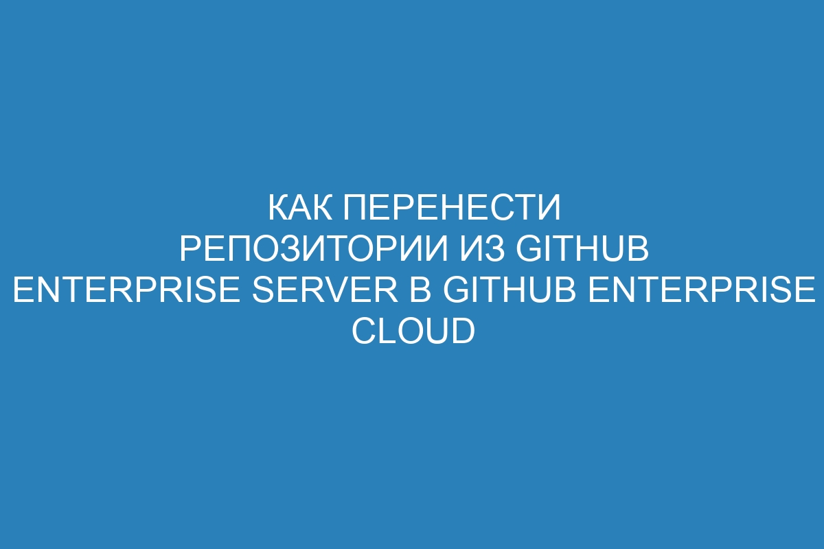 Как перенести репозитории из GitHub Enterprise Server в GitHub Enterprise Cloud