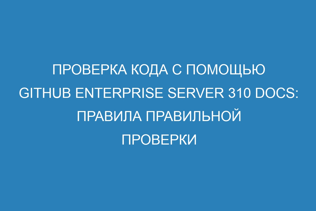 Проверка кода с помощью GitHub Enterprise Server 310 Docs: правила правильной проверки