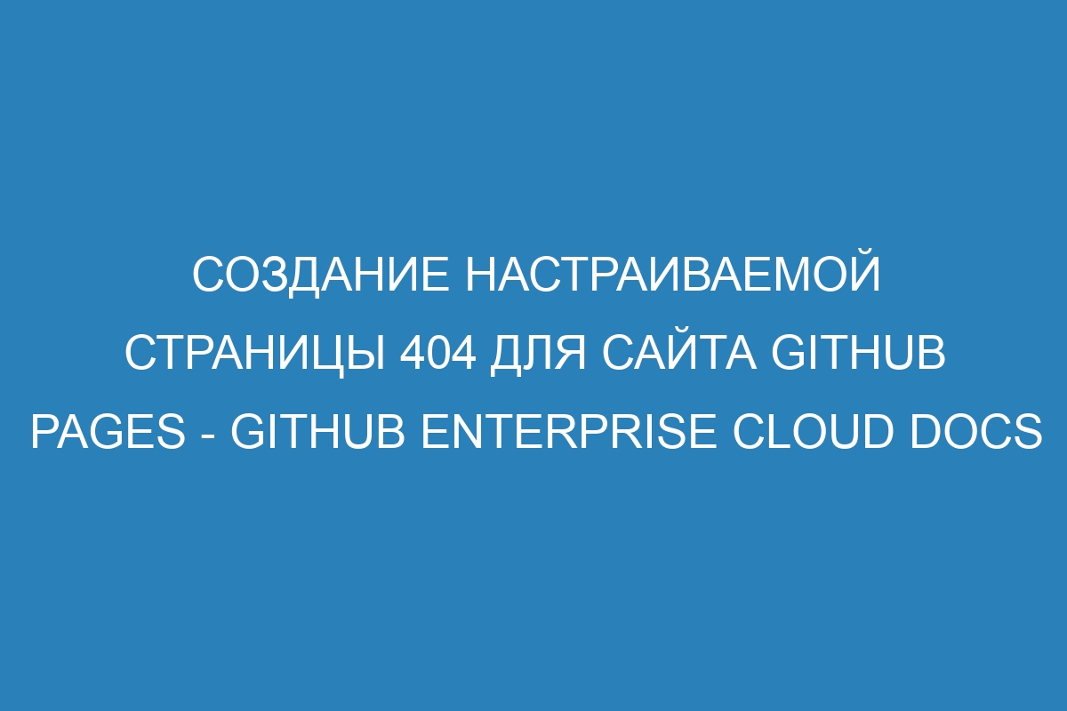 Создание настраиваемой страницы 404 для сайта GitHub Pages - GitHub Enterprise Cloud Docs