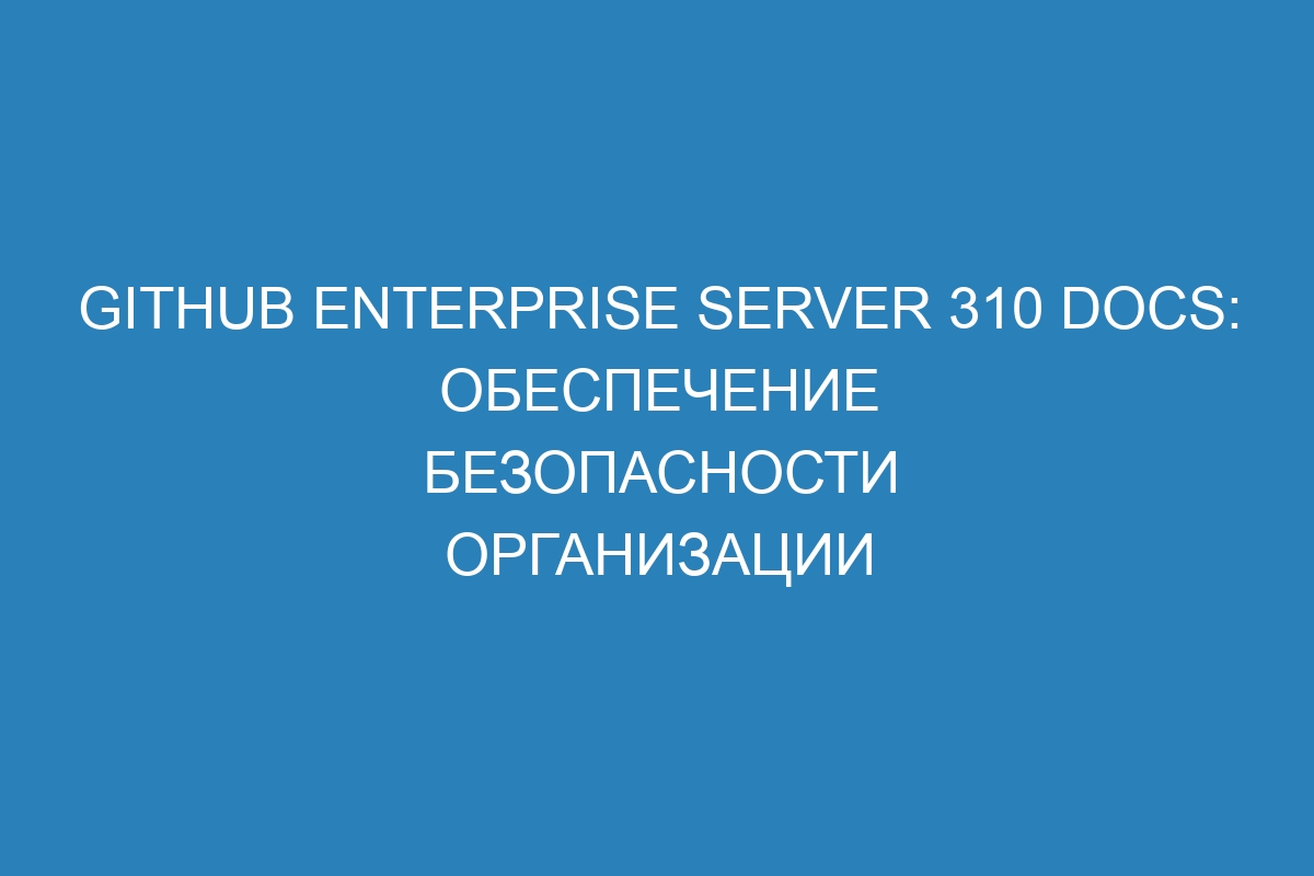 GitHub Enterprise Server 310 Docs: обеспечение безопасности организации