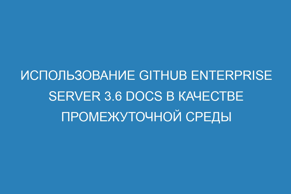 Использование GitHub Enterprise Server 3.6 Docs в качестве промежуточной среды