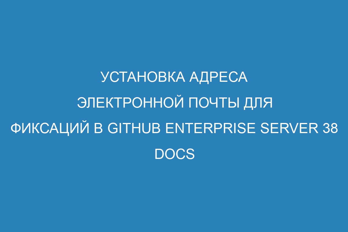 Установка адреса электронной почты для фиксаций в GitHub Enterprise Server 38 Docs