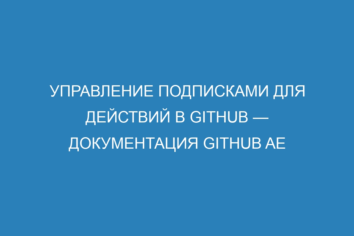 Управление подписками для действий в GitHub — документация GitHub AE