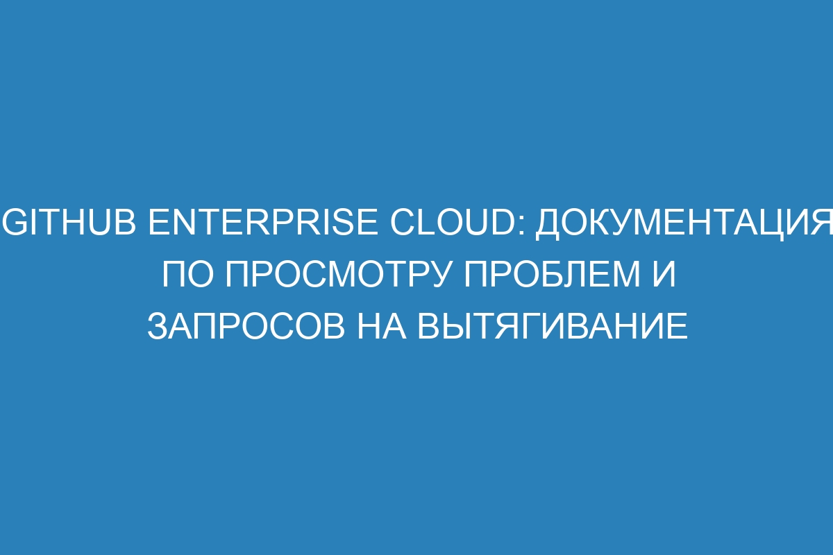 GitHub Enterprise Cloud: документация по просмотру проблем и запросов на вытягивание