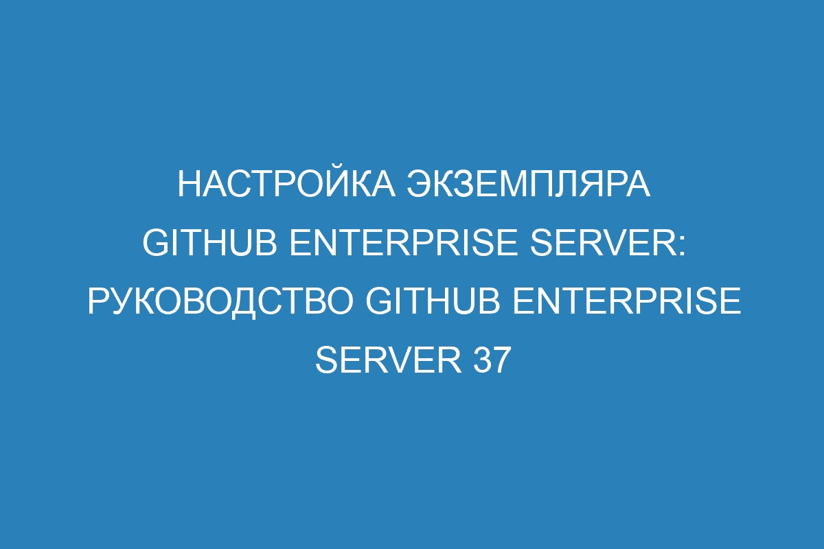 Настройка экземпляра GitHub Enterprise Server: руководство GitHub Enterprise Server 37