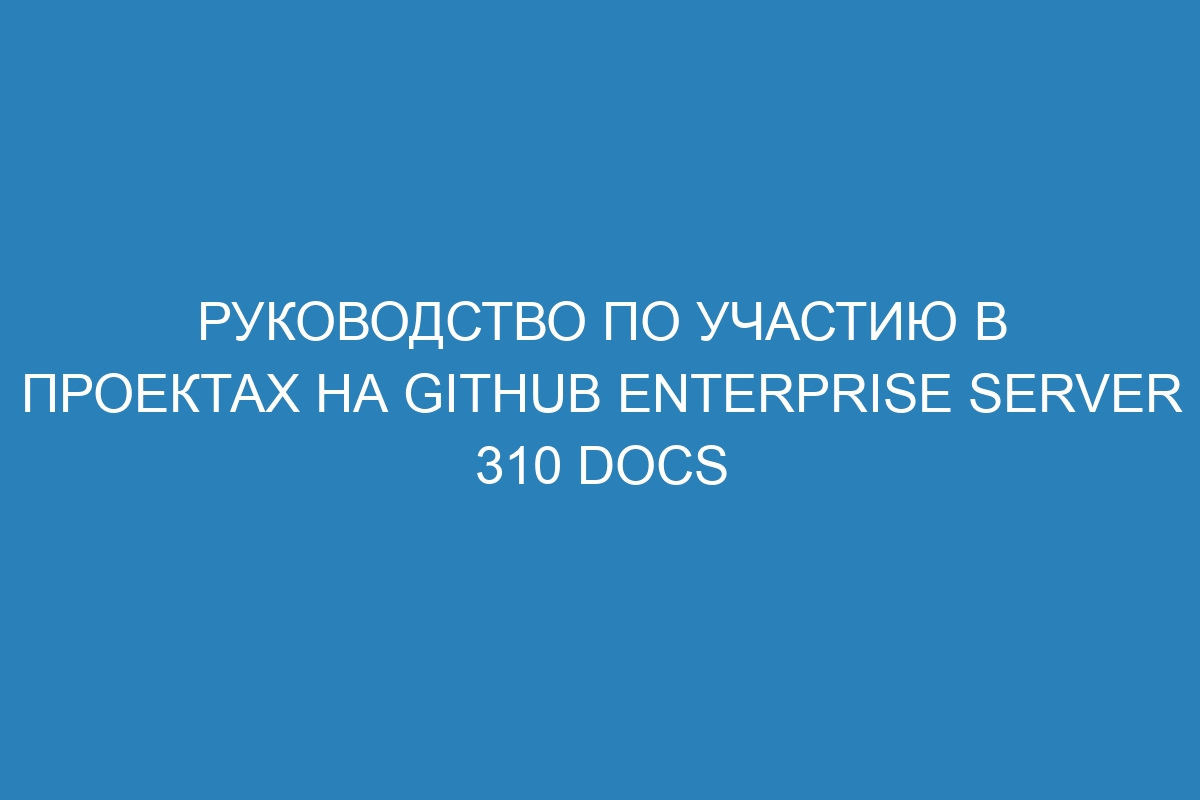 Руководство по участию в проектах на GitHub Enterprise Server 310 Docs