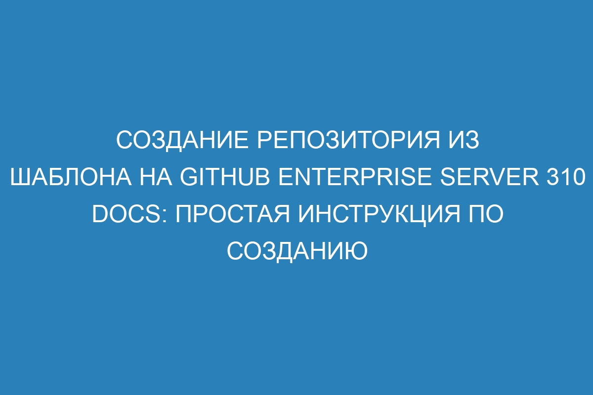 Создание репозитория из шаблона на GitHub Enterprise Server 310 Docs: простая инструкция по созданию