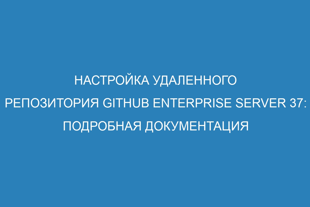 Настройка удаленного репозитория GitHub Enterprise Server 37: подробная документация