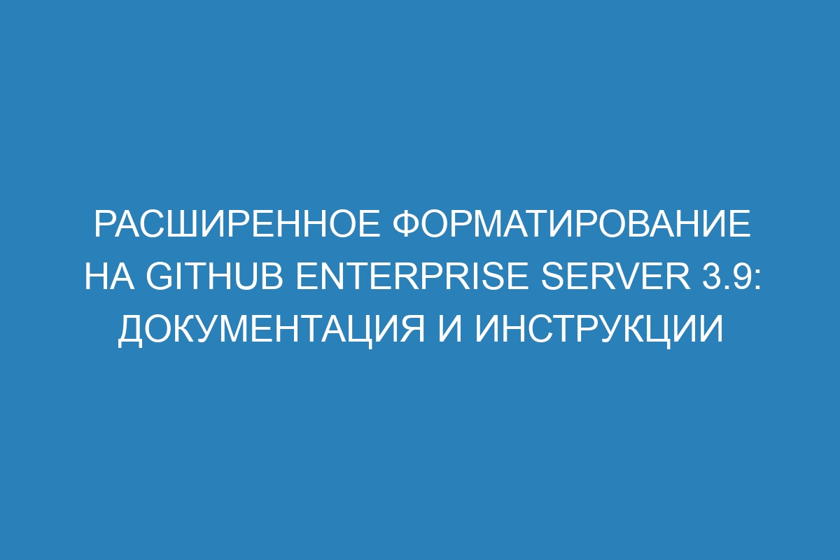 Расширенное форматирование на GitHub Enterprise Server 3.9: документация и инструкции